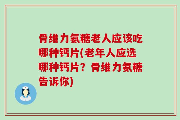 骨维力氨糖老人应该吃哪种钙片(老年人应选哪种钙片?骨维力氨糖告诉你)-第1张图片-氨糖科普网 骨维力氨糖老人应该吃哪种钙片(老年人应选哪种钙片?骨维力氨糖告诉你)-第1张图片-氨糖科普网