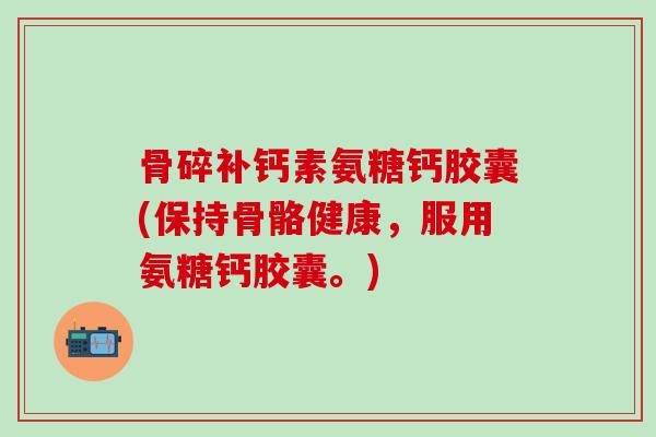 骨碎补钙素氨糖钙胶囊(保持骨骼健康,服用氨糖钙胶囊。)-第1张图片-氨糖科普网 骨碎补钙素氨糖钙胶囊(保持骨骼健康,服用氨糖钙胶囊。)-第1张图片-氨糖科普网