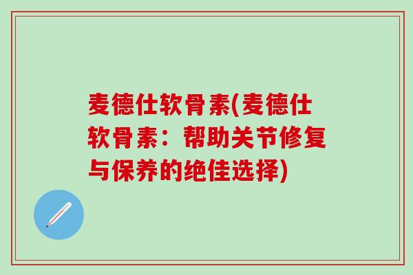 麦德仕软骨素(麦德仕软骨素：帮助关节修复与保养的绝佳选择)-第1张图片-氨糖科普网