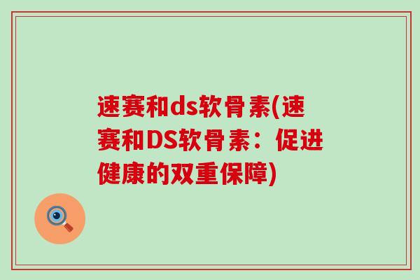 速赛和ds软骨素(速赛和DS软骨素：促进健康的双重保障)-第1张图片-氨糖科普网
