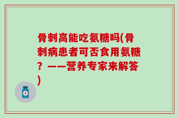 骨刺高能吃氨糖吗(骨刺病患者可否食用氨糖？——营养专家来解答)-第1张图片-氨糖科普网