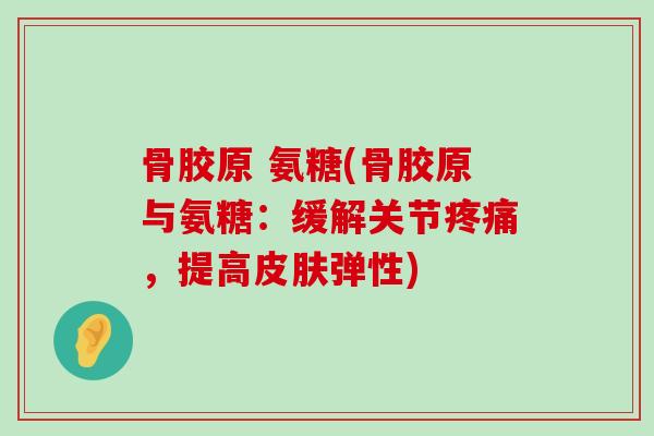 骨胶原 氨糖(骨胶原与氨糖：缓解关节疼痛，提高皮肤弹性)-第1张图片-氨糖科普网