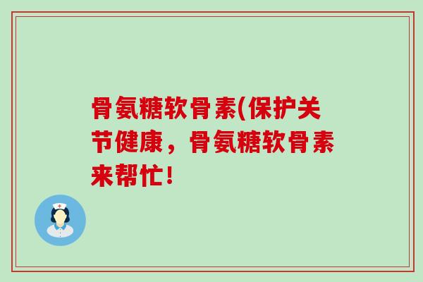骨氨糖软骨素(保护关节健康,骨氨糖软骨素来帮忙!-第1张图片-氨糖科普网 骨氨糖软骨素(保护关节健康,骨氨糖软骨素来帮忙!-第1张图片-氨糖科普网