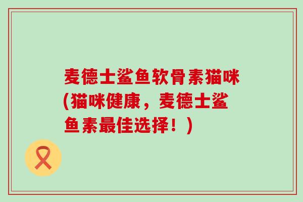 麦德士鲨鱼软骨素猫咪(猫咪健康,麦德士鲨鱼素最佳选择!)-第1张图片-氨糖科普网 麦德士鲨鱼软骨素猫咪(猫咪健康,麦德士鲨鱼素最佳选择!)-第1张图片-氨糖科普网