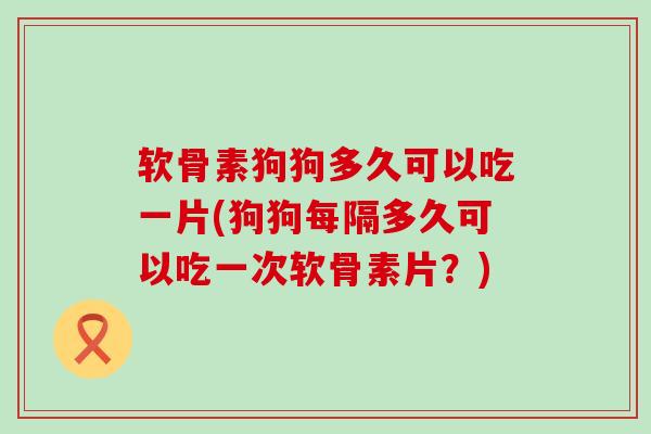 软骨素狗狗多久可以吃一片(狗狗每隔多久可以吃一次软骨素片？)-第1张图片-氨糖科普网
