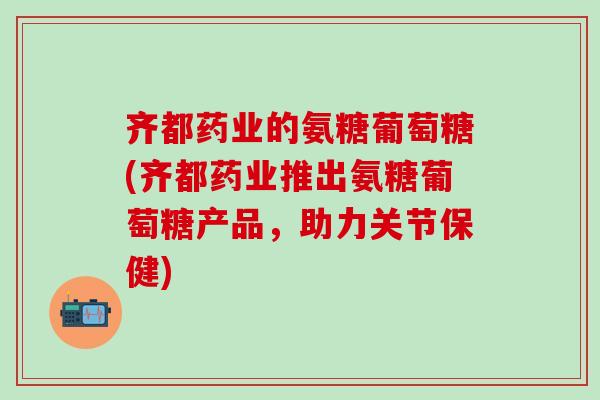齐都药业的氨糖葡萄糖(齐都药业推出氨糖葡萄糖产品,助力关节保健)-第1张图片-氨糖科普网 齐都药业的氨糖葡萄糖(齐都药业推出氨糖葡萄糖产品,助力关节保健)-第1张图片-氨糖科普网