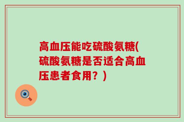 高血压能吃硫酸氨糖(硫酸氨糖是否适合高血压患者食用?)-第1张图片-氨糖科普网 高血压能吃硫酸氨糖(硫酸氨糖是否适合高血压患者食用?)-第1张图片-氨糖科普网