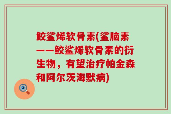 鲛鲨烯软骨素(鲨脑素——鲛鲨烯软骨素的衍生物，有望治疗帕金森和阿尔茨海默病)-第1张图片-氨糖科普网