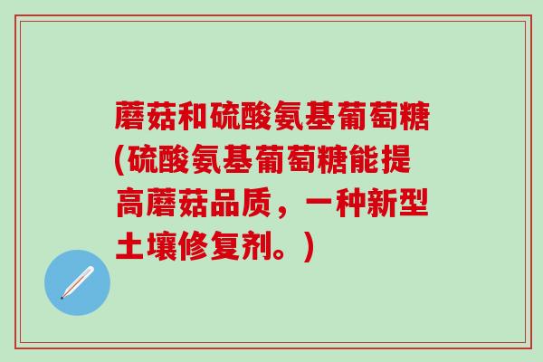 蘑菇和硫酸氨基葡萄糖(硫酸氨基葡萄糖能提高蘑菇品质,一种新型土壤修复剂。)-第1张图片-氨糖科普网 蘑菇和硫酸氨基葡萄糖(硫酸氨基葡萄糖能提高蘑菇品质,一种新型土壤修复剂。)-第1张图片-氨糖科普网