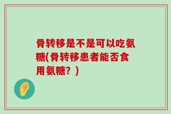骨转移是不是可以吃氨糖(骨转移患者能否食用氨糖?)-第1张图片-氨糖科普网 骨转移是不是可以吃氨糖(骨转移患者能否食用氨糖?)-第1张图片-氨糖科普网