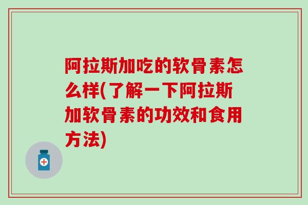 阿拉斯加吃的软骨素怎么样(了解一下阿拉斯加软骨素的功效和食用方法)-第1张图片-氨糖科普网 阿拉斯加吃的软骨素怎么样(了解一下阿拉斯加软骨素的功效和食用方法)-第1张图片-氨糖科普网