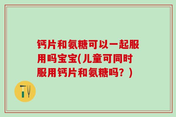 钙片和氨糖可以一起服用吗宝宝(儿童可同时服用钙片和氨糖吗?)-第1张图片-氨糖科普网 钙片和氨糖可以一起服用吗宝宝(儿童可同时服用钙片和氨糖吗?)-第1张图片-氨糖科普网