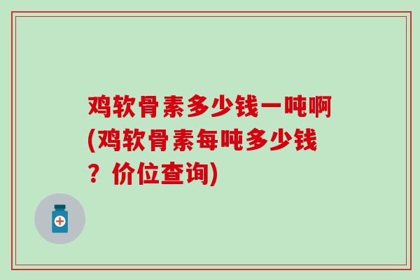 鸡软骨素多少钱一吨啊(鸡软骨素每吨多少钱?价位查询)-第1张图片-氨糖科普网 鸡软骨素多少钱一吨啊(鸡软骨素每吨多少钱?价位查询)-第1张图片-氨糖科普网