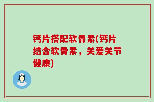 钙片搭配软骨素(钙片结合软骨素，关爱关节健康)-第1张图片-氨糖科普网