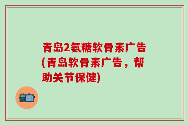 青岛2氨糖软骨素广告(青岛软骨素广告，帮助关节保健)-第1张图片-氨糖科普网