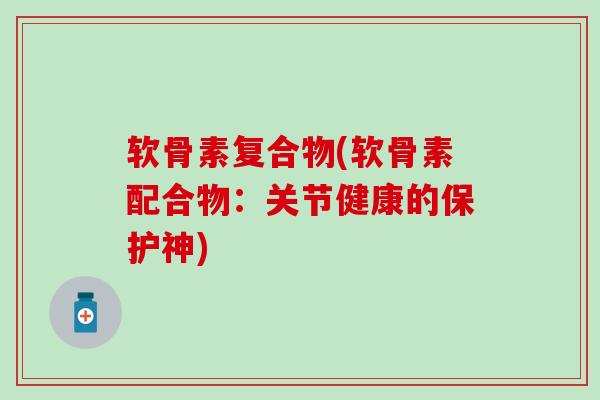 软骨素复合物(软骨素配合物:关节健康的保护神)-第1张图片-氨糖科普网 软骨素复合物(软骨素配合物:关节健康的保护神)-第1张图片-氨糖科普网