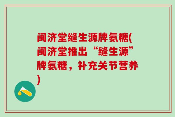 闽济堂缝生源牌氨糖(闽济堂推出“缝生源”牌氨糖，补充关节营养)-第1张图片-氨糖科普网