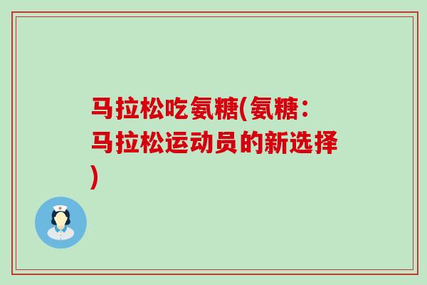 马拉松吃氨糖(氨糖:马拉松运动员的新选择)-第1张图片-氨糖科普网 马拉松吃氨糖(氨糖:马拉松运动员的新选择)-第1张图片-氨糖科普网