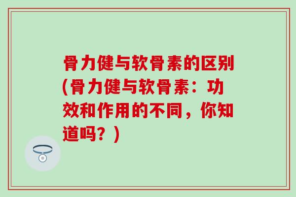 骨力健与软骨素的区别(骨力健与软骨素:功效和作用的不同,你知道吗?)-第1张图片-氨糖科普网 骨力健与软骨素的区别(骨力健与软骨素:功效和作用的不同,你知道吗?)-第1张图片-氨糖科普网