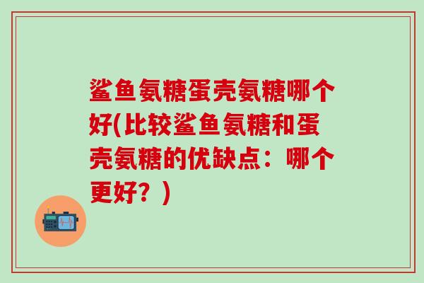 鲨鱼氨糖蛋壳氨糖哪个好(比较鲨鱼氨糖和蛋壳氨糖的优缺点:哪个更好?)-第1张图片-氨糖科普网 鲨鱼氨糖蛋壳氨糖哪个好(比较鲨鱼氨糖和蛋壳氨糖的优缺点:哪个更好?)-第1张图片-氨糖科普网