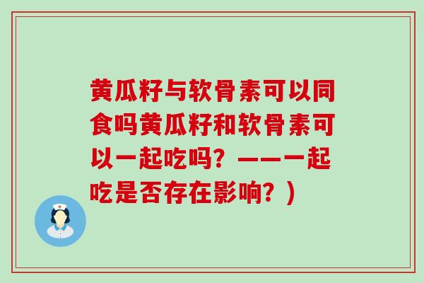 黄瓜籽与软骨素可以同食吗黄瓜籽和软骨素可以一起吃吗?——一起吃是否存在影响?)-第1张图片-氨糖科普网 黄瓜籽与软骨素可以同食吗黄瓜籽和软骨素可以一起吃吗?——一起吃是否存在影响?)-第1张图片-氨糖科普网