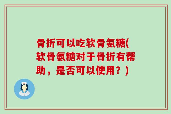 骨折可以吃软骨氨糖(软骨氨糖对于骨折有帮助,是否可以使用?)-第1张图片-氨糖科普网 骨折可以吃软骨氨糖(软骨氨糖对于骨折有帮助,是否可以使用?)-第1张图片-氨糖科普网