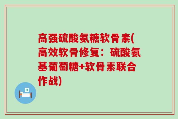 高强硫酸氨糖软骨素(高效软骨修复：硫酸氨基葡萄糖+软骨素联合作战)-第1张图片-氨糖科普网