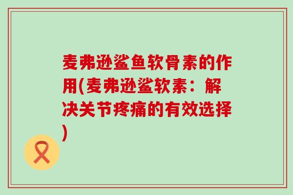 麦弗逊鲨鱼软骨素的作用(麦弗逊鲨软素：解决关节疼痛的有效选择)-第1张图片-氨糖科普网