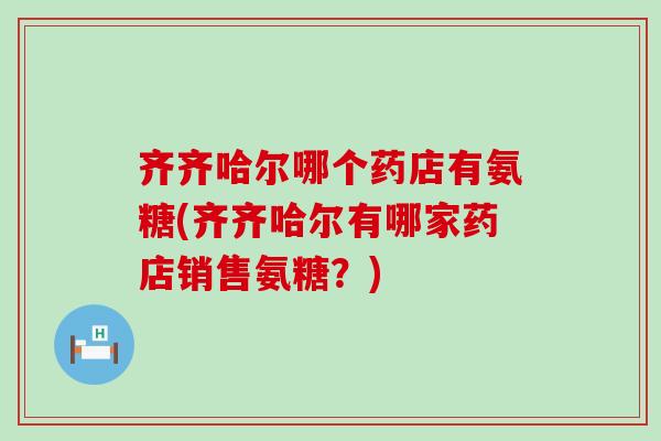 齐齐哈尔哪个药店有氨糖(齐齐哈尔有哪家药店销售氨糖？)-第1张图片-氨糖科普网