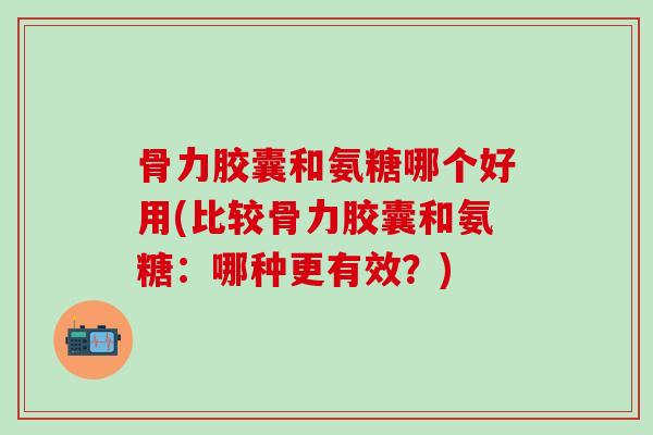 骨力胶囊和氨糖哪个好用(比较骨力胶囊和氨糖：哪种更有效？)-第1张图片-氨糖科普网