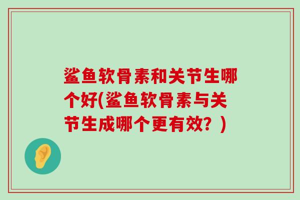 鲨鱼软骨素和关节生哪个好(鲨鱼软骨素与关节生成哪个更有效？)-第1张图片-氨糖科普网