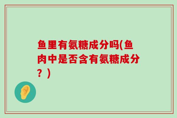 鱼里有氨糖成分吗(鱼肉中是否含有氨糖成分?)-第1张图片-氨糖科普网 鱼里有氨糖成分吗(鱼肉中是否含有氨糖成分?)-第1张图片-氨糖科普网