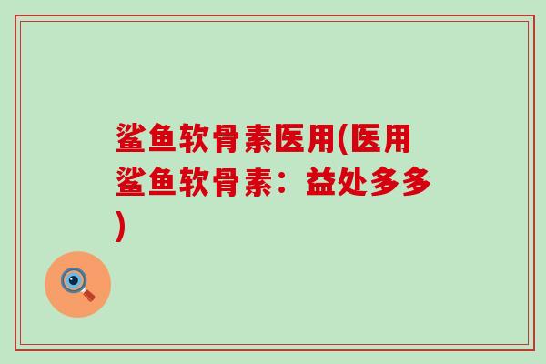 鲨鱼软骨素医用(医用鲨鱼软骨素:益处多多)-第1张图片-氨糖科普网 鲨鱼软骨素医用(医用鲨鱼软骨素:益处多多)-第1张图片-氨糖科普网