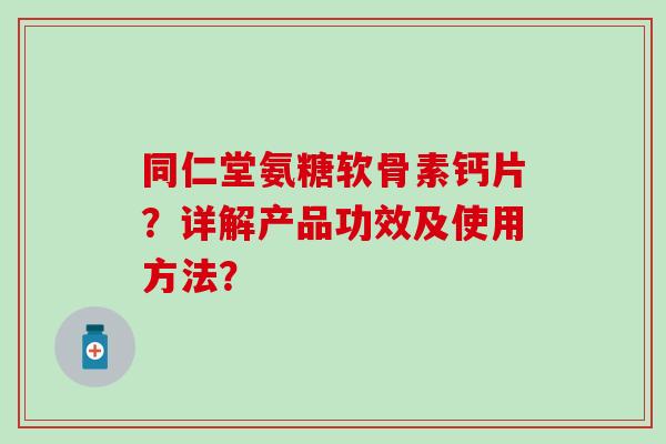 同仁堂氨糖软骨素钙片？详解产品功效及使用方法？-第1张图片-氨糖科普网