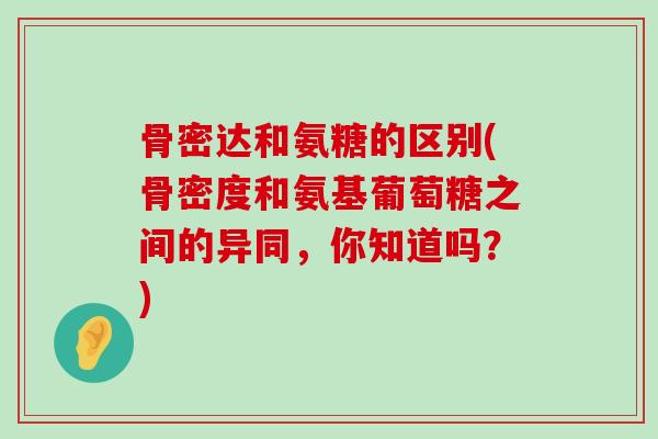 骨密达和氨糖的区别(骨密度和氨基葡萄糖之间的异同，你知道吗？)-第1张图片-氨糖科普网