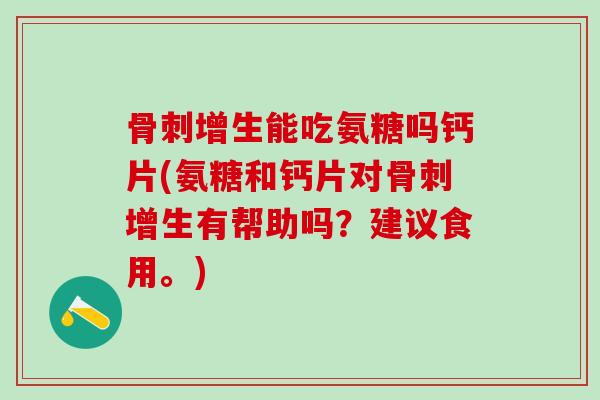 骨刺增生能吃氨糖吗钙片(氨糖和钙片对骨刺增生有帮助吗？建议食用。)-第1张图片-氨糖科普网