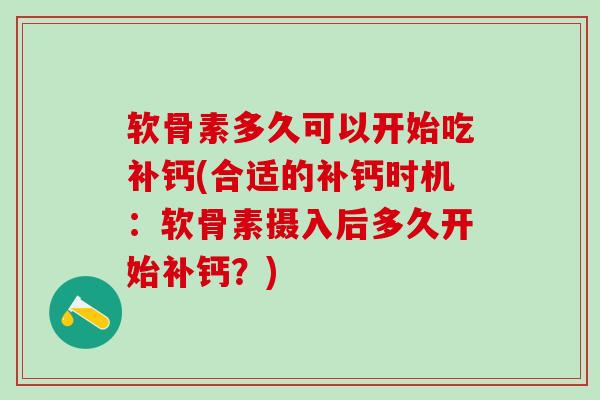 软骨素多久可以开始吃补钙(合适的补钙时机:软骨素摄入后多久开始补钙?)-第1张图片-氨糖科普网 软骨素多久可以开始吃补钙(合适的补钙时机:软骨素摄入后多久开始补钙?)-第1张图片-氨糖科普网