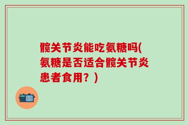 髋关节炎能吃氨糖吗(氨糖是否适合髋关节炎患者食用?)-第1张图片-氨糖科普网 髋关节炎能吃氨糖吗(氨糖是否适合髋关节炎患者食用?)-第1张图片-氨糖科普网