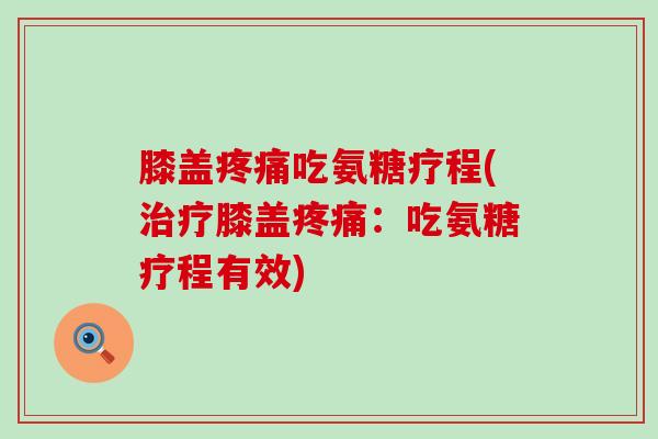 膝盖疼痛吃氨糖疗程(治疗膝盖疼痛:吃氨糖疗程有效)-第1张图片-氨糖科普网 膝盖疼痛吃氨糖疗程(治疗膝盖疼痛:吃氨糖疗程有效)-第1张图片-氨糖科普网