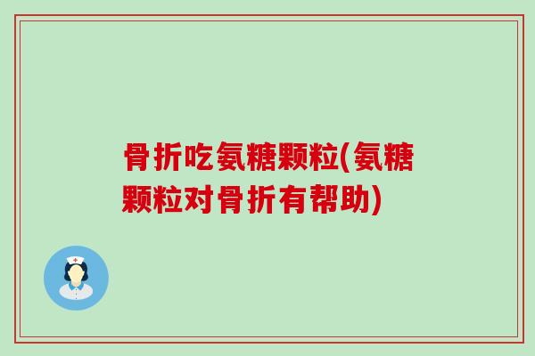 骨折吃氨糖颗粒(氨糖颗粒对骨折有帮助)-第1张图片-氨糖科普网 骨折吃氨糖颗粒(氨糖颗粒对骨折有帮助)-第1张图片-氨糖科普网