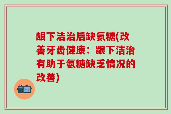 龈下洁治后缺氨糖(改善牙齿健康:龈下洁治有助于氨糖缺乏情况的改善)-第1张图片-氨糖科普网 龈下洁治后缺氨糖(改善牙齿健康:龈下洁治有助于氨糖缺乏情况的改善)-第1张图片-氨糖科普网