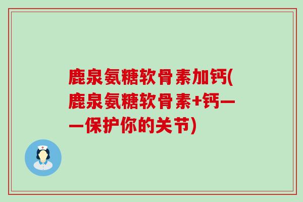 鹿泉氨糖软骨素加钙(鹿泉氨糖软骨素+钙——保护你的关节)-第1张图片-氨糖科普网 鹿泉氨糖软骨素加钙(鹿泉氨糖软骨素+钙——保护你的关节)-第1张图片-氨糖科普网
