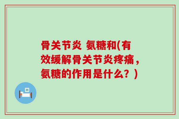 骨关节炎 氨糖和(有效缓解骨关节炎疼痛，氨糖的作用是什么？)-第1张图片-氨糖科普网