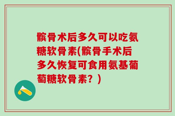髌骨术后多久可以吃氨糖软骨素(髌骨手术后多久恢复可食用氨基葡萄糖软骨素?)-第1张图片-氨糖科普网 髌骨术后多久可以吃氨糖软骨素(髌骨手术后多久恢复可食用氨基葡萄糖软骨素?)-第1张图片-氨糖科普网