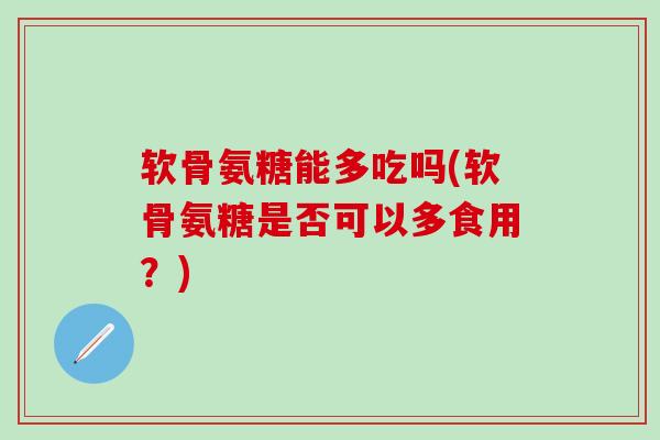 软骨氨糖能多吃吗(软骨氨糖是否可以多食用？)-第1张图片-氨糖科普网