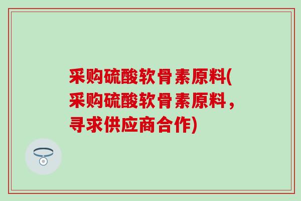 采购硫酸软骨素原料(采购硫酸软骨素原料,寻求供应商合作)-第1张图片-氨糖科普网 采购硫酸软骨素原料(采购硫酸软骨素原料,寻求供应商合作)-第1张图片-氨糖科普网