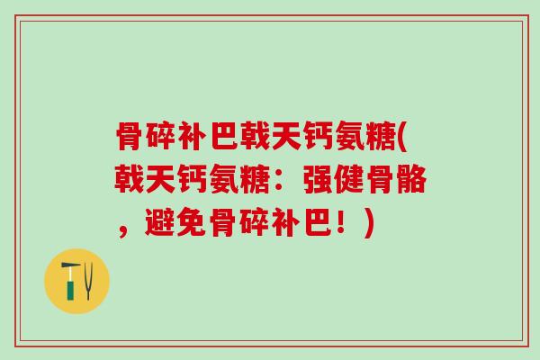 骨碎补巴戟天钙氨糖(戟天钙氨糖:强健骨骼,避免骨碎补巴!)-第1张图片-氨糖科普网 骨碎补巴戟天钙氨糖(戟天钙氨糖:强健骨骼,避免骨碎补巴!)-第1张图片-氨糖科普网