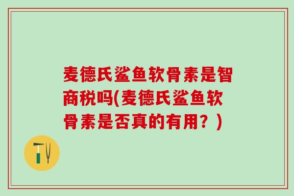麦德氏鲨鱼软骨素是智商税吗(麦德氏鲨鱼软骨素是否真的有用?)-第1张图片-氨糖科普网 麦德氏鲨鱼软骨素是智商税吗(麦德氏鲨鱼软骨素是否真的有用?)-第1张图片-氨糖科普网