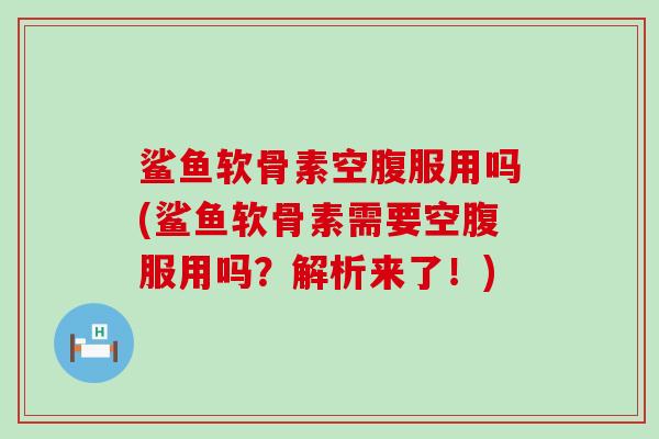 鲨鱼软骨素空腹服用吗(鲨鱼软骨素需要空腹服用吗?解析来了!)-第1张图片-氨糖科普网 鲨鱼软骨素空腹服用吗(鲨鱼软骨素需要空腹服用吗?解析来了!)-第1张图片-氨糖科普网