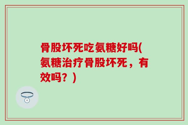 骨股坏死吃氨糖好吗(氨糖治疗骨股坏死,有效吗?)-第1张图片-氨糖科普网 骨股坏死吃氨糖好吗(氨糖治疗骨股坏死,有效吗?)-第1张图片-氨糖科普网